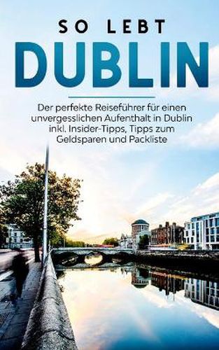 So lebt Dublin: Der perfekte Reisefuhrer fur einen unvergesslichen Aufenthalt in Dublin inkl. Insider-Tipps, Tipps zum Geldsparen und Packliste