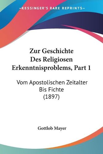 Cover image for Zur Geschichte Des Religiosen Erkenntnisproblems, Part 1: Vom Apostolischen Zeitalter Bis Fichte (1897)