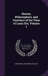 Cover image for Heroes, Philosophers, and Courtiers of the Time of Louis XVI, Volume 1