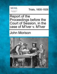 Cover image for Report of the Proceedings Before the Court of Session, in the Case of M'Iver V. M'Iver