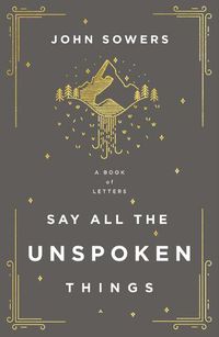 Cover image for Say All the Unspoken Things: A Book of Letters