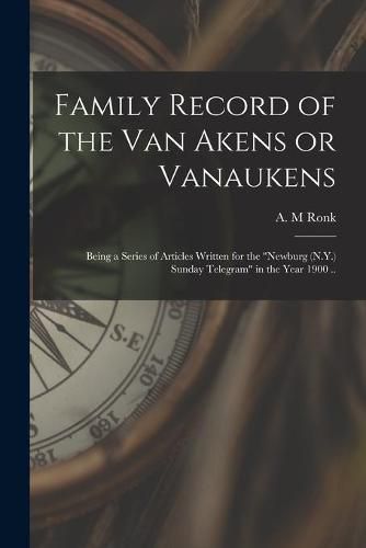 Cover image for Family Record of the Van Akens or Vanaukens; Being a Series of Articles Written for the Newburg (N.Y.) Sunday Telegram in the Year 1900 ..