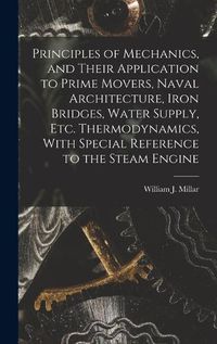 Cover image for Principles of Mechanics, and Their Application to Prime Movers, Naval Architecture, Iron Bridges, Water Supply, Etc. Thermodynamics, With Special Reference to the Steam Engine