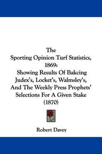 Cover image for The Sporting Opinion Turf Statistics, 1869: Showing Results of Bakcing Judex's, Locket's, Walmsley's, and the Weekly Press Prophets' Selections for a Given Stake (1870)