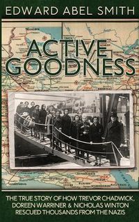 Cover image for Active Goodness: The True Story of How Trevor Chadwick, Doreen Warriner & Nicholas Winton Saved Thousands from the Nazis