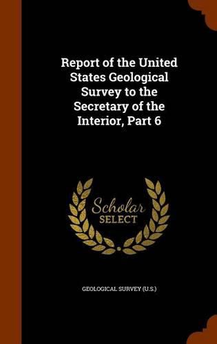 Report of the United States Geological Survey to the Secretary of the Interior, Part 6