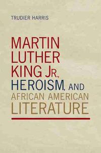 Cover image for Martin Luther King Jr., Heroism, and African American Literature