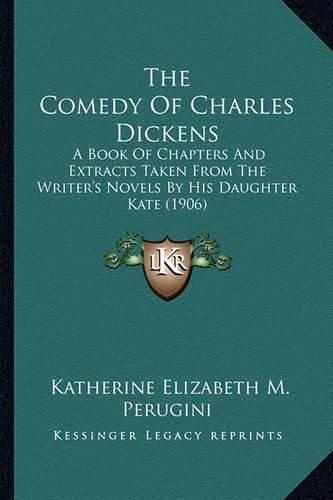 Cover image for The Comedy of Charles Dickens the Comedy of Charles Dickens: A Book of Chapters and Extracts Taken from the Writer's Novea Book of Chapters and Extracts Taken from the Writer's Novels by His Daughter Kate (1906) Ls by His Daughter Kate (1906)