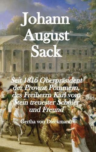 Johann August Sack: Seit 1816 Oberprasident der Provinz Pommern, des Freiherrn Karl vom Stein treuester Schu&#776;ler und Freund