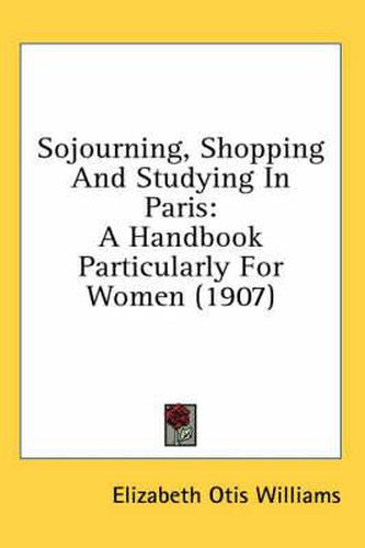 Sojourning, Shopping and Studying in Paris: A Handbook Particularly for Women (1907)