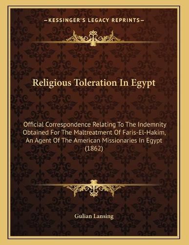 Cover image for Religious Toleration in Egypt: Official Correspondence Relating to the Indemnity Obtained for the Maltreatment of Faris-El-Hakim, an Agent of the American Missionaries in Egypt (1862)