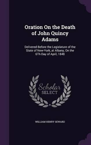 Cover image for Oration on the Death of John Quincy Adams: Delivered Before the Legislature of the State of New-York, at Albany, on the 6th Day of April, 1848