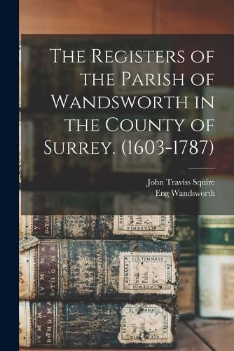 The Registers of the Parish of Wandsworth in the County of Surrey. (1603-1787)