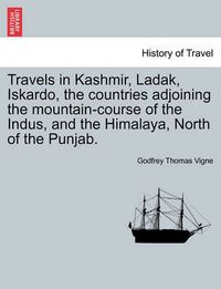 Cover image for Travels in Kashmir, Ladak, Iskardo, the Countries Adjoining the Mountain-Course of the Indus, and the Himalaya, North of the Punjab. Vol. I