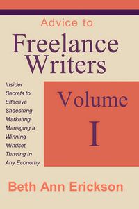 Cover image for Advice to Freelance Writers: Insider Secrets to Effective Shoestring Marketing, Managing a Winning Mindset, and Thriving in Any Economy Volume 1