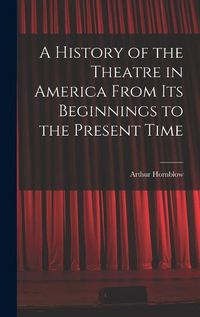 Cover image for A History of the Theatre in America From Its Beginnings to the Present Time