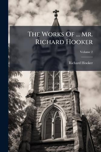 Cover image for The Works of ... Mr. Richard Hooker: With an Account of His Life and Death, Volume 2