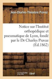 Cover image for Notice Sur l'Institut Orthopedique Et Pneumatique de Lyon, Fonde Par Le Dr Charles Pravaz