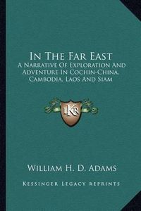 Cover image for In the Far East: A Narrative of Exploration and Adventure in Cochin-China, Cambodia, Laos and Siam