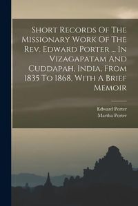 Cover image for Short Records Of The Missionary Work Of The Rev. Edward Porter ... In Vizagapatam And Cuddapah, India, From 1835 To 1868, With A Brief Memoir