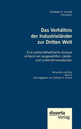 Das Verhaltnis der Industrielander zur Dritten Welt. Eine wirtschaftsethische Analyse anhand von ausgewahlten Lander- und Unternehmensstudien: Reihe  Wirtschaft und Ethik, Band 5