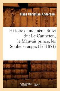 Cover image for Histoire d'Une Mere. Suivi De: Le Canneton, Le Mauvais Prince, Les Souliers Rouges, (Ed.1853)