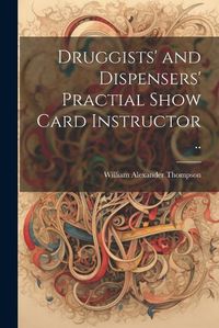 Cover image for Druggists' and Dispensers' Practial Show Card Instructor ..