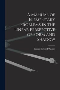 Cover image for A Manual of Elementary Problems in the Linear Perspective of Form and Shadow