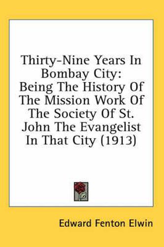 Thirty-Nine Years in Bombay City: Being the History of the Mission Work of the Society of St. John the Evangelist in That City (1913)