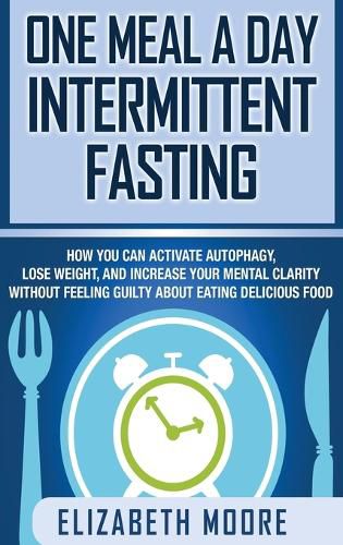 Cover image for One Meal a Day Intermittent Fasting: How You Can Activate Autophagy, Lose Weight, and Increase Your Mental Clarity Without Feeling Guilty About Eating Delicious Food