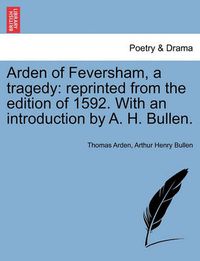 Cover image for Arden of Feversham, a Tragedy: Reprinted from the Edition of 1592. with an Introduction by A. H. Bullen.