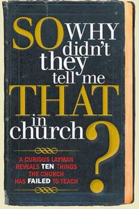 Cover image for So, Why Didn't They Tell Me That in Church?: A Curious Layman Reveals Ten Things the Church Has Failed to Teach