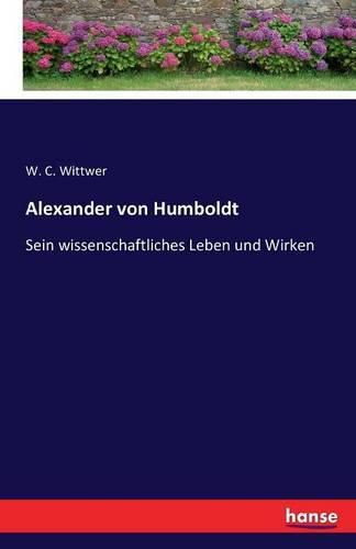 Alexander von Humboldt: Sein wissenschaftliches Leben und Wirken