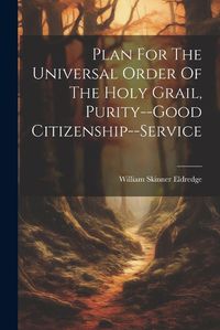 Cover image for Plan For The Universal Order Of The Holy Grail, Purity--good Citizenship--service