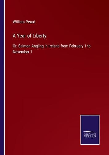 Cover image for A Year of Liberty: Or, Salmon Angling in Ireland from February 1 to November 1