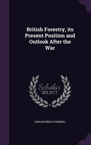 Cover image for British Forestry, Its Present Position and Outlook After the War