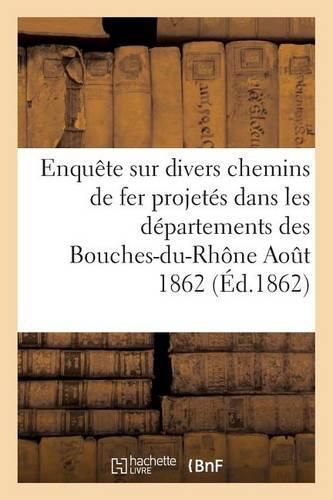 Enquete Sur Divers Chemins de Fer Projetes Dans Les Departements Des Bouches-Du-Rhone Aout 1862