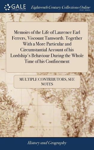 Cover image for Memoirs of the Life of Laurence Earl Ferrers, Viscount Tamworth. Together With a More Particular and Circumstantial Account of his Lordship's Behaviour During the Whole Time of his Confinement