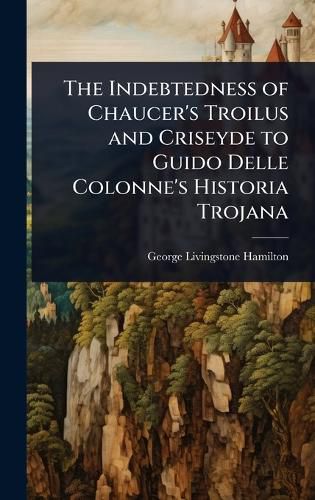 Cover image for The Indebtedness of Chaucer's Troilus and Criseyde to Guido Delle Colonne's Historia Trojana