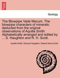 Cover image for The Blowpipe Vade Mecum. the Blowpipe Characters of Minerals: Deducted from the Original Observations of Aquilla Smith. Alphabetically Arranged and Edited by ... S. Haughton and R. H. Scott.