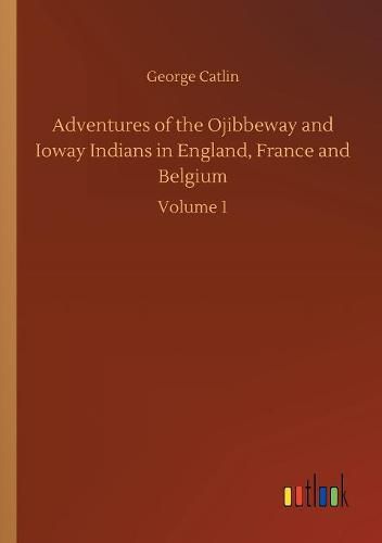 Adventures of the Ojibbeway and Ioway Indians in England, France and Belgium