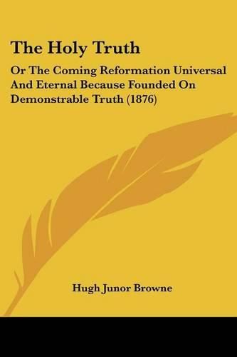 The Holy Truth: Or the Coming Reformation Universal and Eternal Because Founded on Demonstrable Truth (1876)