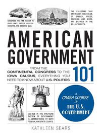 Cover image for American Government 101: From the Continental Congress to the Iowa Caucus, Everything You Need to Know About US Politics