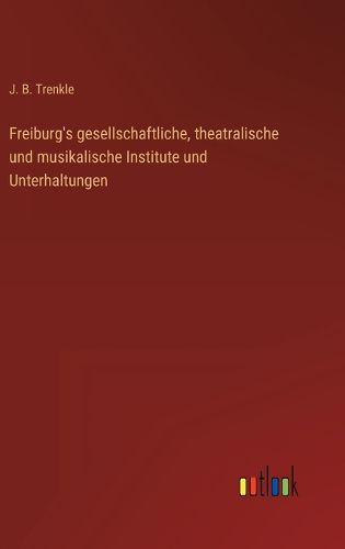 Cover image for Freiburg's gesellschaftliche, theatralische und musikalische Institute und Unterhaltungen