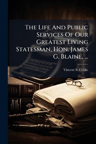 Cover image for The Life And Public Services Of Our Greatest Living Statesman, Hon. James G. Blaine, ...