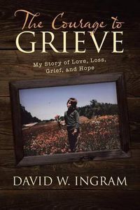 Cover image for The Courage to Grieve: My Story of Love, Loss, Grief, and Hope