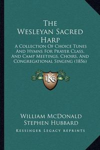 Cover image for The Wesleyan Sacred Harp: A Collection of Choice Tunes and Hymns for Prayer Class, and Camp Meetings, Choirs, and Congregational Singing (1856)