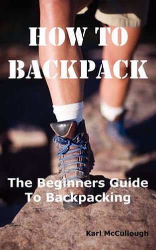 Cover image for How to Backpack: The Beginners Guide to Backpacking Including How to Choose the Best Equipment and Gear, Trip Planning, Safety Matters and Much More.