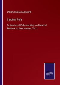 Cover image for Cardinal Pole: Or, the days of Philip and Mary. An historical Romance. In three volumes. Vol. 2