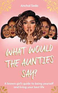 Cover image for What Would the Aunties Say?: A brown girl's guide to being yourself and living your best life